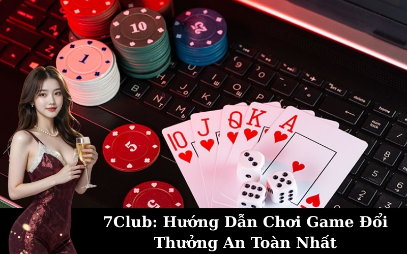 7Club: Hướng Dẫn Chơi Game Đổi Thưởng An Toàn Nhất