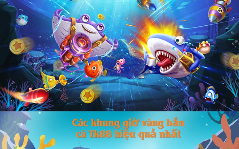 Các khung giờ vàng bắn cá Tk88 hiệu quả nhất