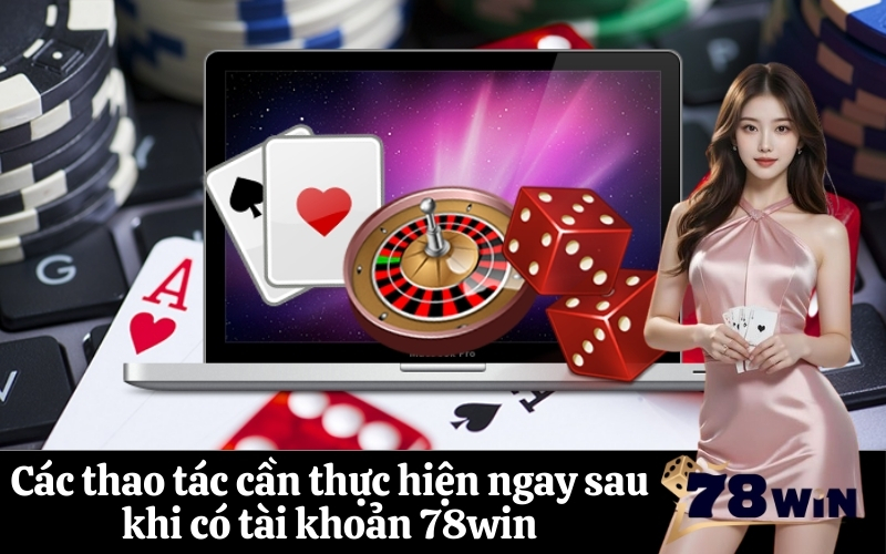 Các thao tác cần thực hiện ngay sau khi có tài khoản 78win