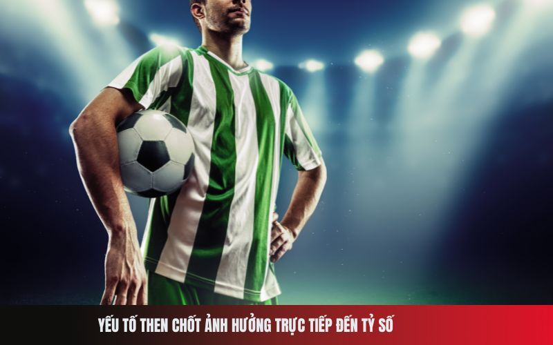 Yếu tố then chốt ảnh hưởng trực tiếp đến tỷ số